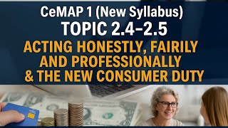 CeMAP 1 (FRE2) Topic 2.4 & 2.5 - Acting Honestly, Fairly & Professionally + The New Consumer Duty!