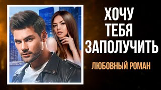 АУДИОКНИГА РОМАН: ХОЧУ ТЕБЯ ЗАПОЛУЧИТЬ