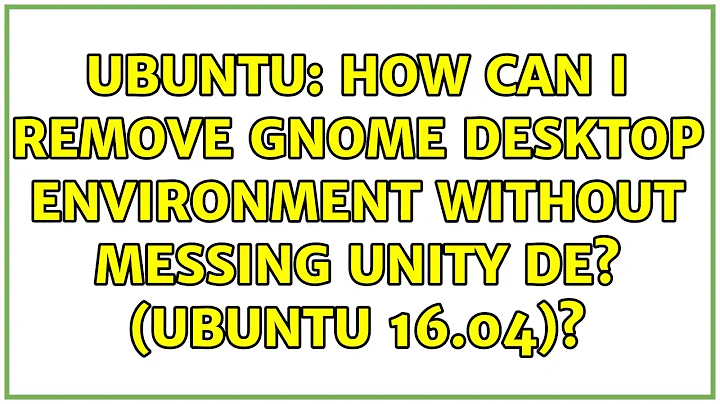 Ubuntu: How can I remove Gnome Desktop Environment without messing Unity DE? (Ubuntu 16.04)?