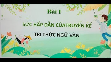 BÀI 1: SỨC HẤP DẪN CỦA TRUYỆN KỂ - TRI THỨC NGỮ VĂN 10