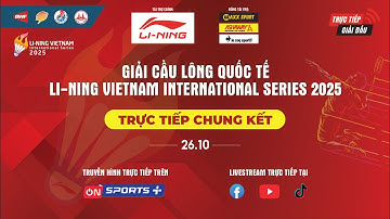 TRỰC TIẾP CHUNG KẾT -GIẢI CẦU LÔNG QUỐC TẾ LI-NING VIETNAM INTERNATIONAL SERIES 2025