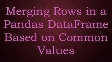 Merging Rows in a Pandas DataFrame Based on Common Values