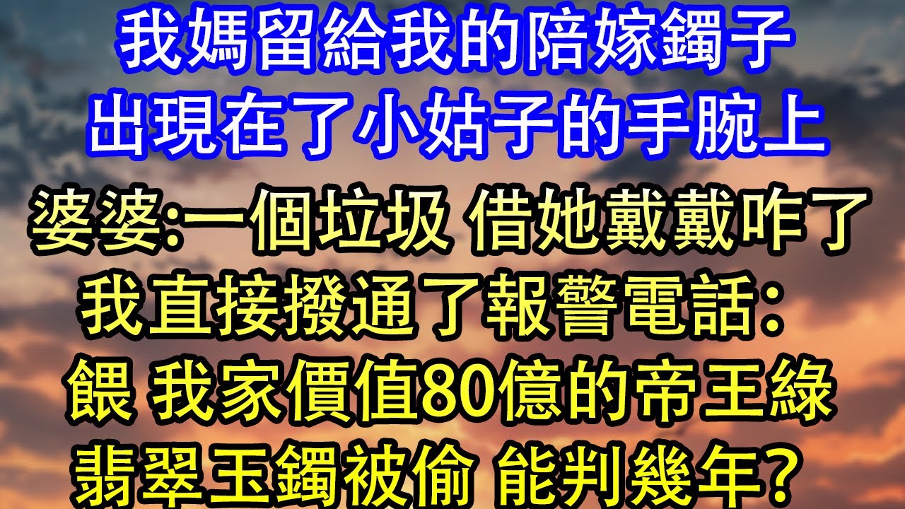 我媽留給我的陪嫁鐲子出現在了小姑子的手腕上婆婆:一個垃圾 借她戴戴咋了我直接撥通了報警電話：餵 我家價值80億的帝王綠翡翠玉鐲被偷 能判幾年？