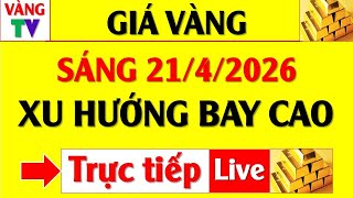 Trực tiếp Giá Vàng Sáng 21/4/2026 | Bay lên cao, vàng 9999 SJC, Phú Quý, BTMC, BTMH, DOJI, PNJ