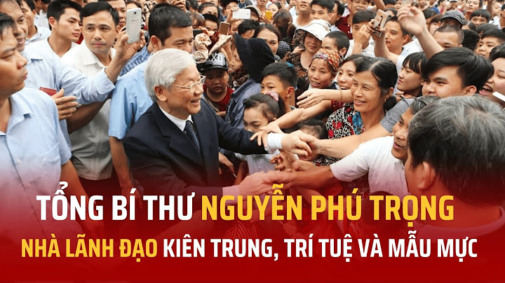 Tổng Bí thư Nguyễn Phú Trọng - Nhà lãnh đạo kiên trung, trí tuệ và mẫu mực