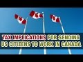 Tax implication for sending U.S citizens to work in Canada - Tax Tip Weekly