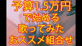 予算1.5万円で始める歌ってみた・おススメ機材の組み合わせ紹介【これから始める人向け解説】