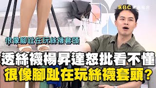 穿透絲襪楊昇達怒批「看不懂」！很像腳趾在玩絲襪套頭？#小姐不熙娣【精華】