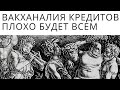 Вакханалия кредитов. Плохо будет всем! Неизвестная экономика.