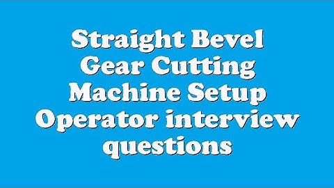 Straight Bevel Gear Cutting Machine Setup Operator interview questions