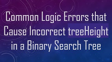 Common Logic Errors that Cause Incorrect treeHeight in a Binary Search Tree