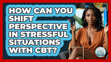 How Can You Shift Perspective In Stressful Situations With CBT? - CBT Toolkit