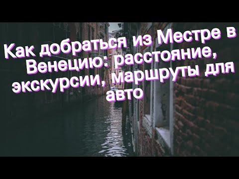 Как добраться из Местре в Венецию: расстояние, экскурсии, маршруты для авто