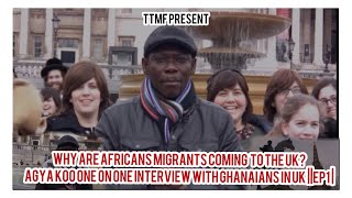 WHY ARE AFRICANS MIGRANTS COMING  TO THE UK? AGYA KOO ONE ON ONE INTERVIEW WITH GHANAIANS IN UK EP1