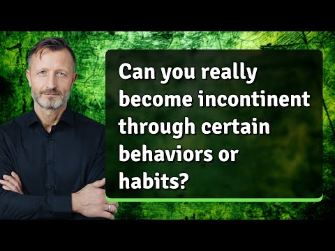 Can you really become incontinent through certain behaviors or habits?