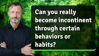 Can you really become incontinent through certain behaviors or habits?