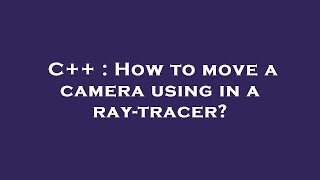 C++ : How to move a camera using in a ray-tracer