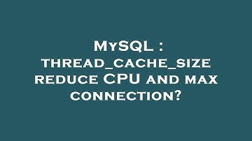 MySQL : thread_cache_size reduce CPU and max connection?