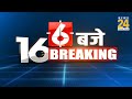 6 बजे 16 Breaking News | Hindi News | Latest News | Top News | Today's News | News24