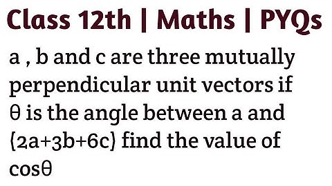 a , b and c are three mutually perpendicular unit vectors if theta is the angle between a and (2a+3b