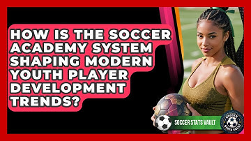 How Is The Soccer Academy System Shaping Modern Youth Player Development Trends?
