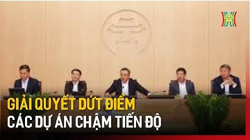 Giải quyết dứt điểm các dự án chậm tiến độ | Tin tức