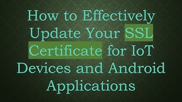 How to Effectively Update Your SSL Certificate for IoT Devices and Android Applications