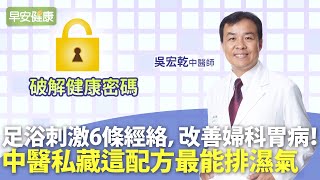 足浴刺激6條經絡，改善婦科胃病！中醫私藏這配方最能排濕氣｜吳宏乾中醫師【早安健康】