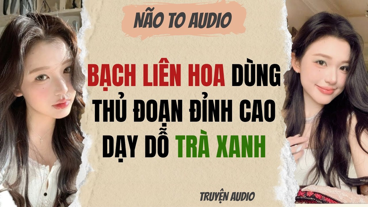 BẠCH LIÊN HOA DÙNG THỦ ĐOẠN ĐỈNH CAO DẠY DỖ TRÀ XANH | Truyện full