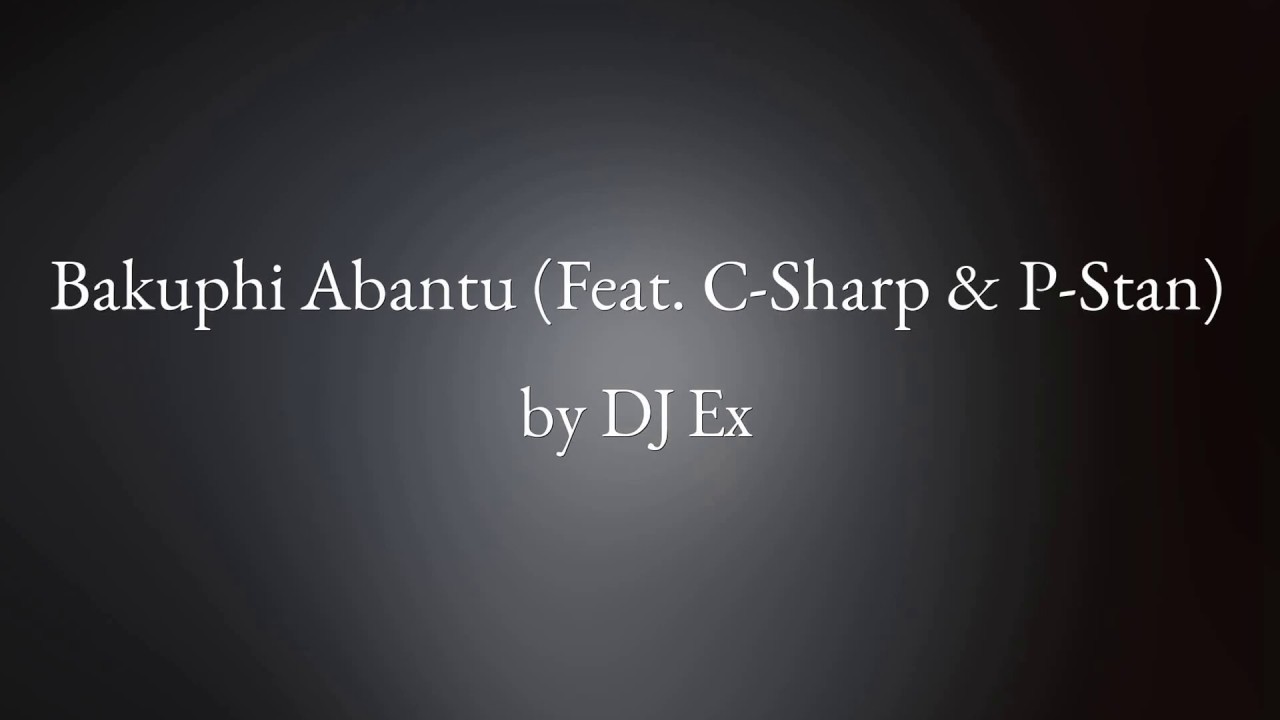 Bakuphi Abantu ft C Sharp  P Stan   DJ Ex