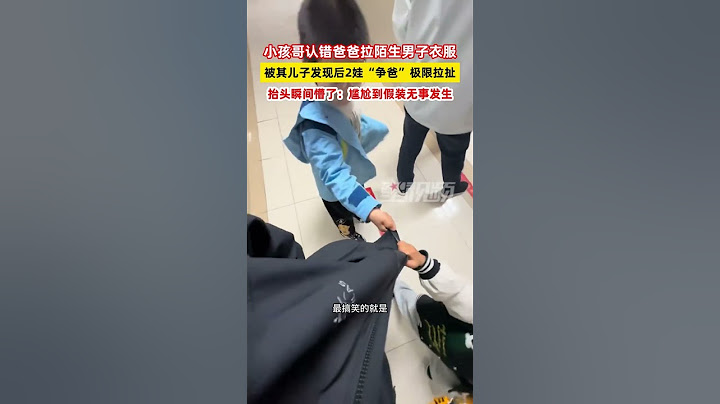 小孩哥認錯爸爸拉陌生男子衣服，被其兒子發現后2娃“爭爸”極限拉扯，抬頭瞬間懵了：尷尬到假裝無事發生
