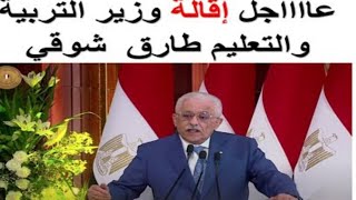 عاجل إقالة وزير التربية والتعليم طارق شوقي اليوم