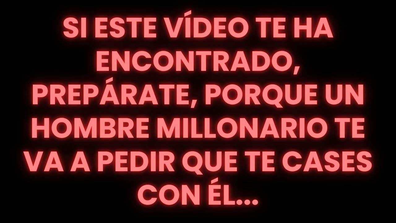 SI ESTE VÍDEO TE HA ENCONTRADO, PREPÁRATE, PORQUE UN HOMBRE MILLONARIO TE VA A PEDIR QUE TE CASES...
