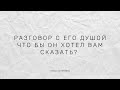 Разговор с его душой. Что бы он хотел вам сказать?