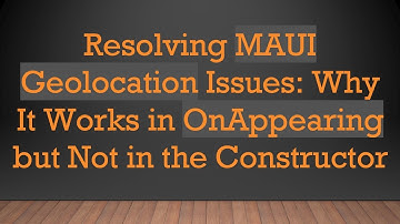 Resolving MAUI Geolocation Issues: Why It Works in OnAppearing but Not in the Constructor