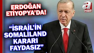 Başkan Erdoğan Etiyopyada Konuştu İsrailin Somaliland Kararı Faydasız A Haber