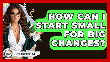 How Can I Start Small For Big Changes? - Cognitive Therapy Hub