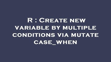 R : Create new variable by multiple conditions via mutate case_when