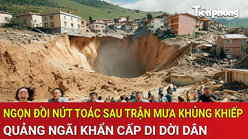 Ngọn đồi nứt toác sau trận mưa khủng khiếp, Quảng Ngãi khẩn cấp di dời dân khỏi vùng nguy hiểm