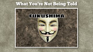 FUKUSHIMA What The Media & Governments Are Not Telling YOU...Anonymous
