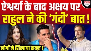 पहले Aishwarya अब Akshay Kumar, कांग्रेसी Rahul ने ऐसा क्या कहा मच गया बवाल ?