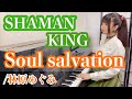 Soul salvation|SHAMAN KING OP【ピアノ弾き語り】林原めぐみ