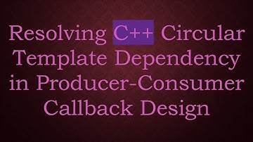Resolving C+ +  Circular Template Dependency in Producer-Consumer Callback Design