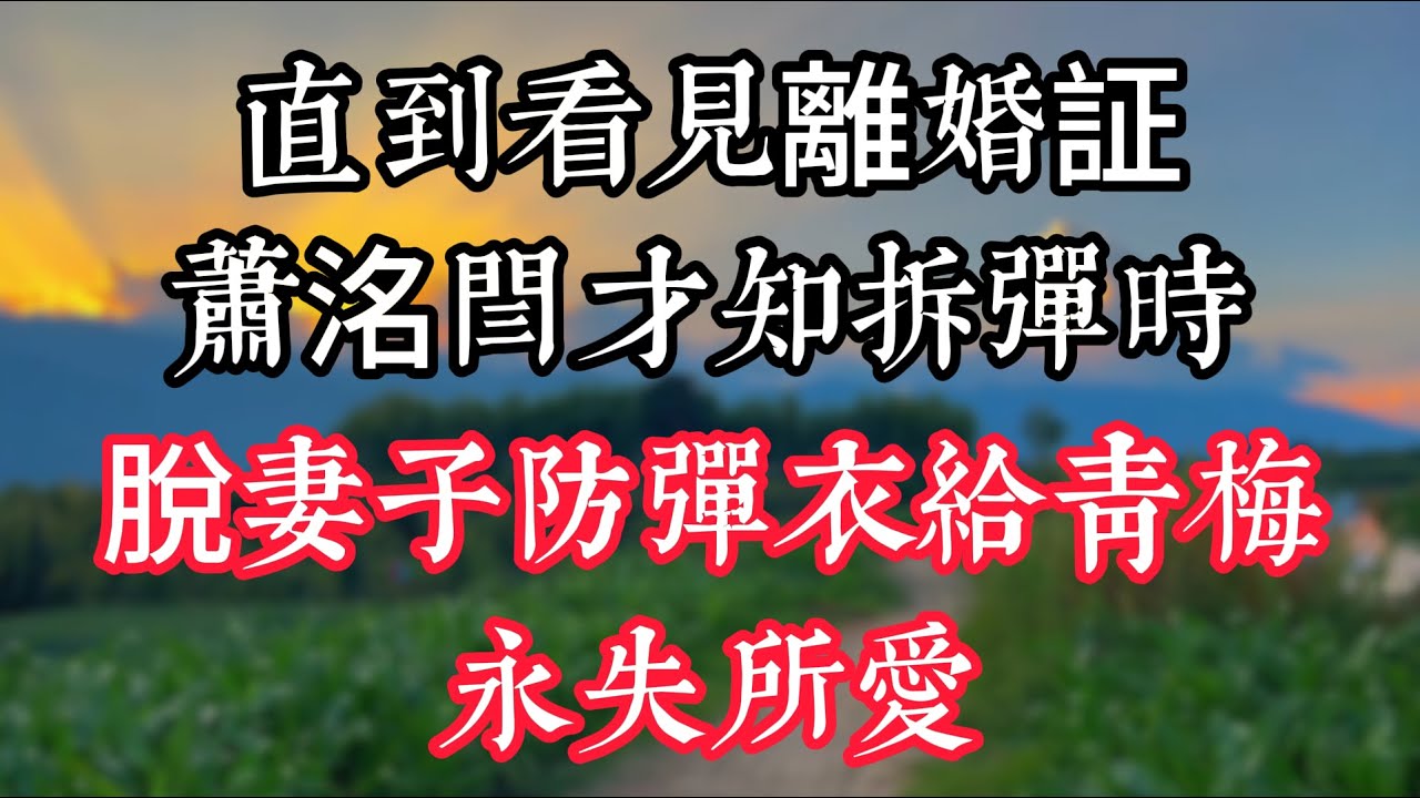 直到看見離婚証，蕭洺閆才知，拆彈時脫妻子防彈衣給青梅，永失所愛