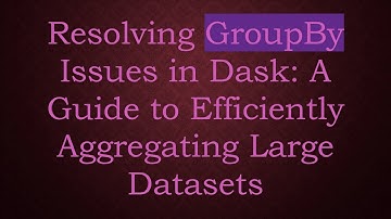 Resolving GroupBy Issues in Dask: A Guide to Efficiently Aggregating Large Datasets