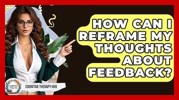 How Can I Reframe My Thoughts About Feedback? - Cognitive Therapy Hub