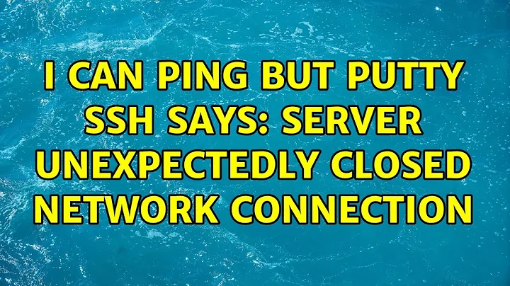 I can ping but Putty SSH says: server unexpectedly closed network connection (2 Solutions!!)