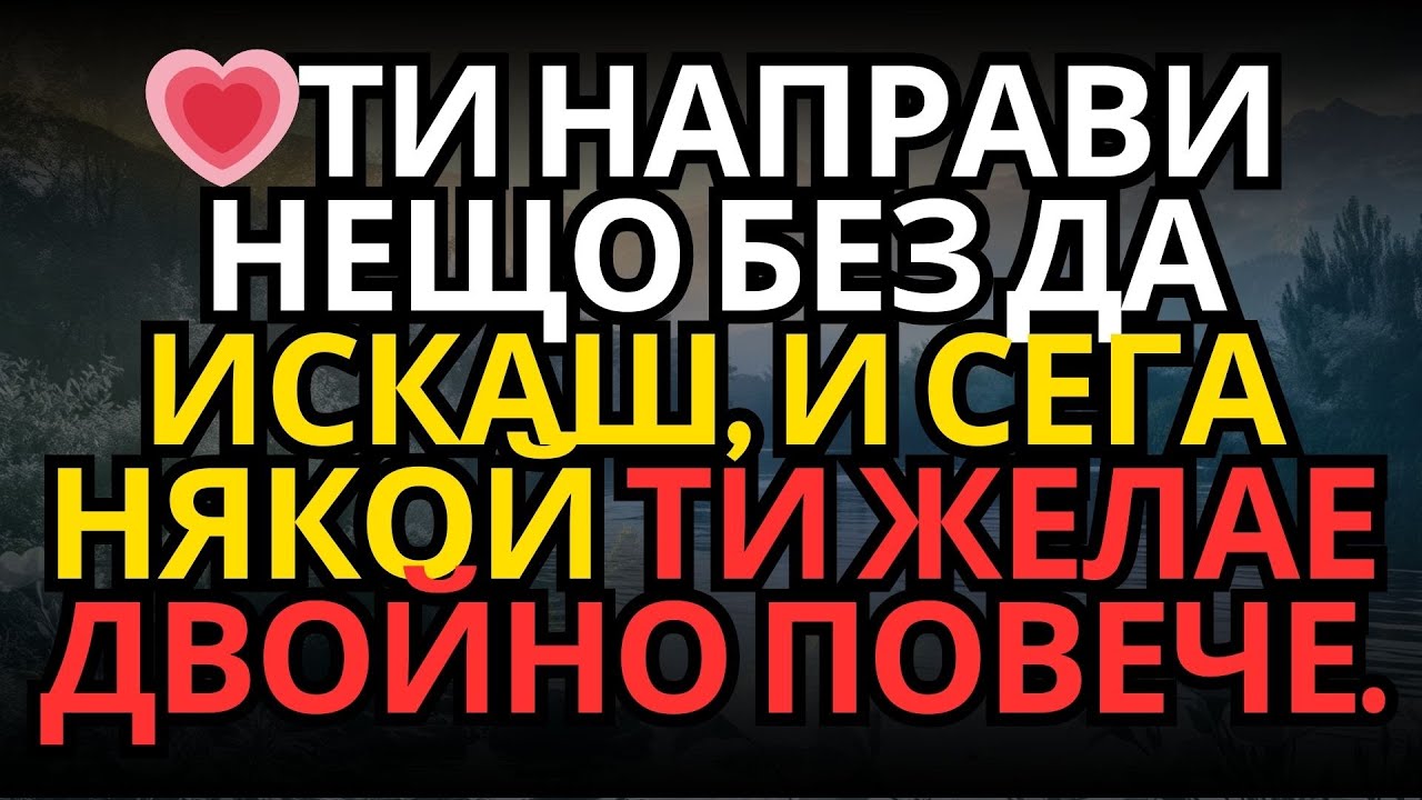 💗ТИ НАПРАВИ НЕЩО БЕЗ ДА ИСКАШ, И СЕГА НЯКОЙ ТИ ЖЕЛАЕ ДВОЙНО ПОВЕЧЕ...