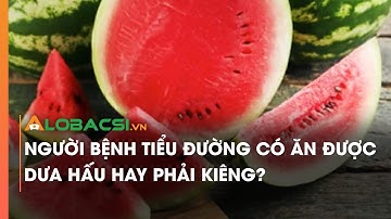 Người bệnh tiểu đường có ăn được dưa hấu hay phải kiêng?