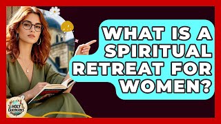 What Is A Spiritual Retreat For Women - Holy Landmarks